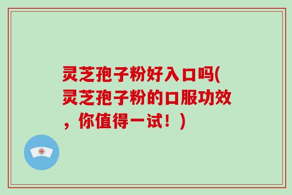 灵芝孢子粉好入口吗(灵芝孢子粉的口服功效，你值得一试！)