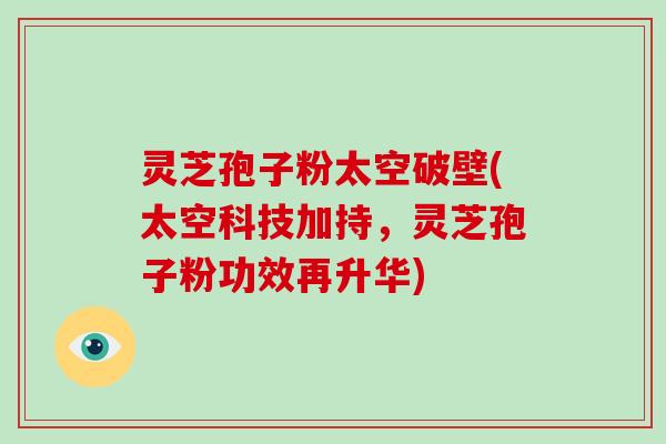 灵芝孢子粉太空破壁(太空科技加持,灵芝孢子粉功效再升华) 灵芝孢子粉太空破壁(太空科技加持,灵芝孢子粉功效再升华)