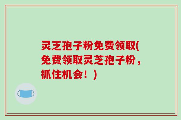 灵芝孢子粉免费领取(免费领取灵芝孢子粉，抓住机会！)