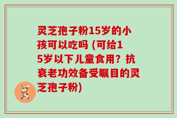 灵芝孢子粉15岁的小孩可以吃吗 (可给15岁以下儿童食用?抗功效备受瞩目的灵芝孢子粉) 灵芝孢子粉15岁的小孩可以吃吗 (可给15岁以下儿童食用?抗功效备受瞩目的灵芝孢子粉)