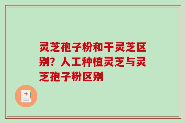 灵芝孢子粉和干灵芝区别？人工种植灵芝与灵芝孢子粉区别