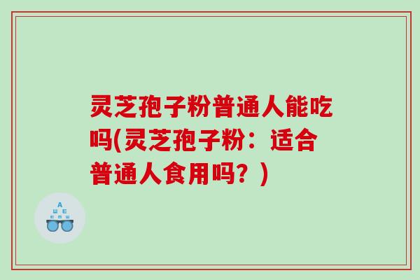 灵芝孢子粉普通人能吃吗(灵芝孢子粉：适合普通人食用吗？)