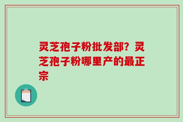 灵芝孢子粉批发部?灵芝孢子粉哪里产的正宗 灵芝孢子粉批发部?灵芝孢子粉哪里产的正宗