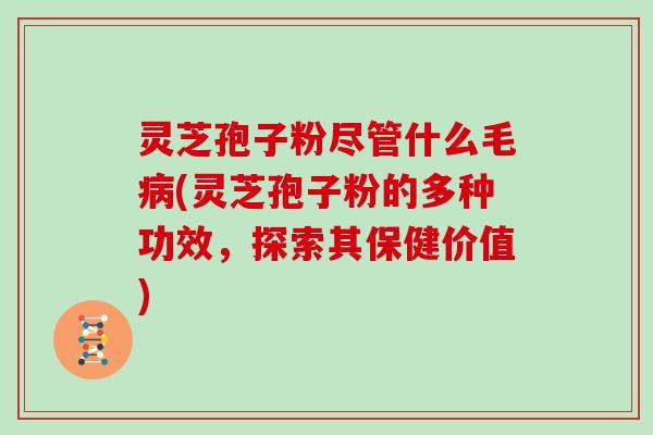 灵芝孢子粉尽管什么毛(灵芝孢子粉的多种功效，探索其保健价值)