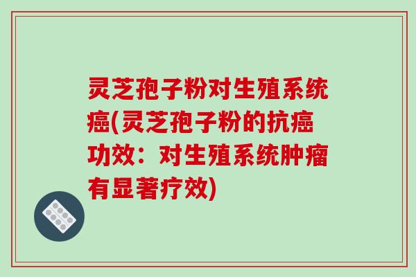 灵芝孢子粉对生殖系统(灵芝孢子粉的抗功效：对生殖系统有显著疗效)