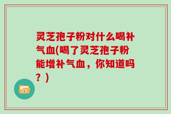 灵芝孢子粉对什么喝(喝了灵芝孢子粉能增，你知道吗？)