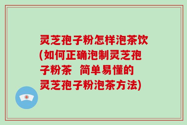 灵芝孢子粉怎样泡茶饮(如何正确泡制灵芝孢子粉茶  简单易懂的灵芝孢子粉泡茶方法)