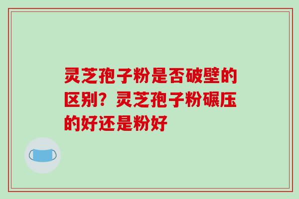 灵芝孢子粉是否破壁的区别？灵芝孢子粉碾压的好还是粉好