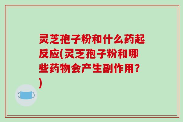 灵芝孢子粉和什么药起反应(灵芝孢子粉和哪些会产生副作用?) 灵芝孢子粉和什么药起反应(灵芝孢子粉和哪些会产生副作用?)