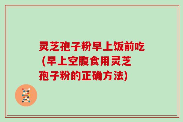 灵芝孢子粉早上饭前吃 (早上空腹食用灵芝孢子粉的正确方法) 灵芝孢子粉早上饭前吃 (早上空腹食用灵芝孢子粉的正确方法)