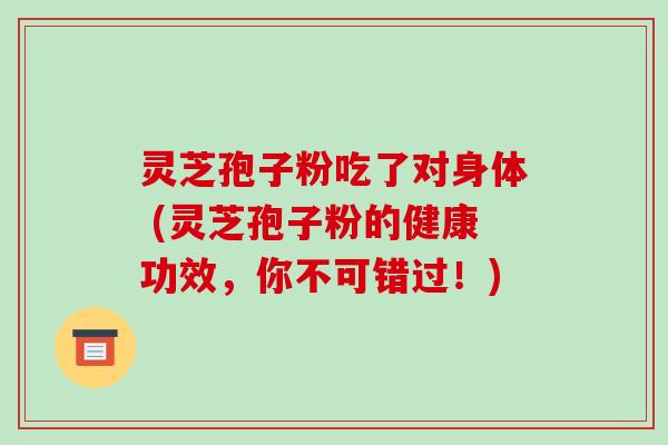 灵芝孢子粉吃了对身体 (灵芝孢子粉的健康功效,你不可错过!) 灵芝孢子粉吃了对身体 (灵芝孢子粉的健康功效,你不可错过!)