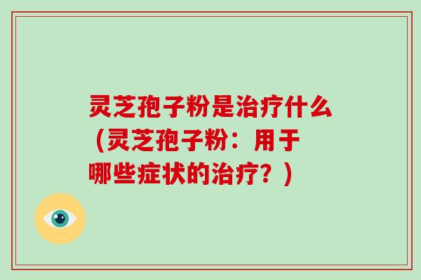 灵芝孢子粉是什么 (灵芝孢子粉：用于哪些症状的？)