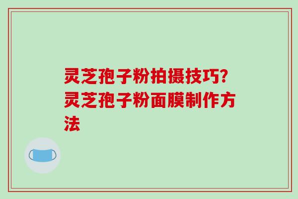 灵芝孢子粉拍摄技巧？灵芝孢子粉面膜制作方法