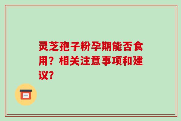 灵芝孢子粉孕期能否食用?相关注意事项和建议? 灵芝孢子粉孕期能否食用?相关注意事项和建议?