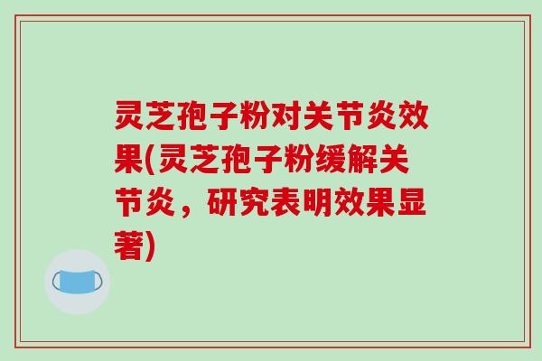 灵芝孢子粉对效果(灵芝孢子粉缓解,研究表明效果显著) 灵芝孢子粉对效果(灵芝孢子粉缓解,研究表明效果显著)