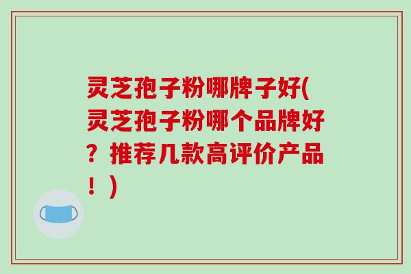 灵芝孢子粉哪牌子好(灵芝孢子粉哪个品牌好?推荐几款高评价产品!) 灵芝孢子粉哪牌子好(灵芝孢子粉哪个品牌好?推荐几款高评价产品!)