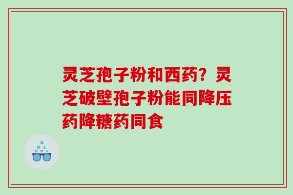 灵芝孢子粉和西药？灵芝破壁孢子粉能同药降糖药同食