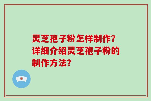 灵芝孢子粉怎样制作?详细介绍灵芝孢子粉的制作方法? 灵芝孢子粉怎样制作?详细介绍灵芝孢子粉的制作方法?