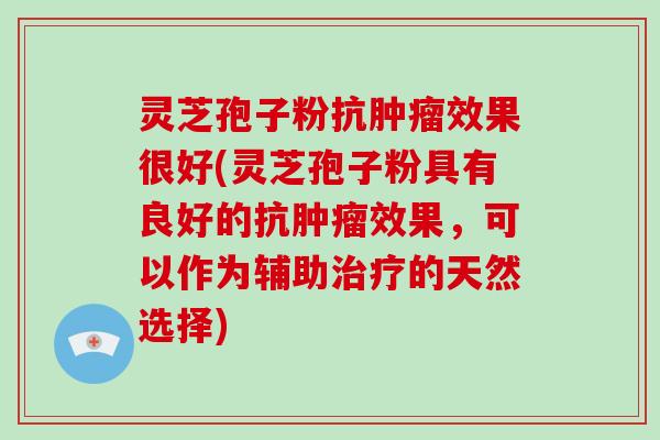 灵芝孢子粉抗效果很好(灵芝孢子粉具有良好的抗效果,可以作为辅助的天然选择) 灵芝孢子粉抗效果很好(灵芝孢子粉具有良好的抗效果,可以作为辅助的天然选择)