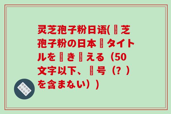 灵芝孢子粉日语(靈芝孢子粉の日本語タイトルを書き換える（50文字以下、記号（？）を含まない）)