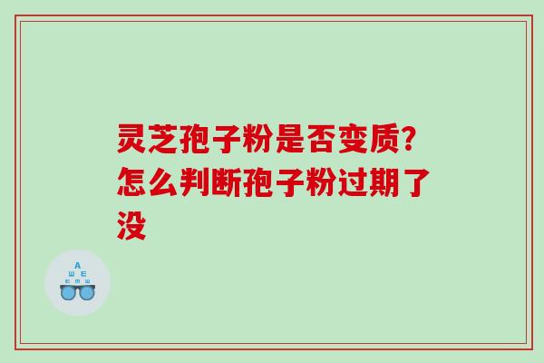灵芝孢子粉是否变质？怎么判断孢子粉过期了没