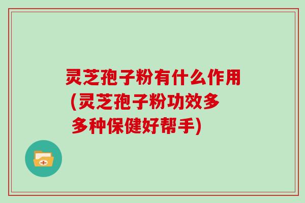 灵芝孢子粉有什么作用 (灵芝孢子粉功效多 多种保健好帮手)