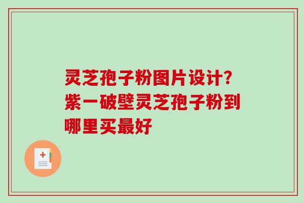 灵芝孢子粉图片设计？紫一破壁灵芝孢子粉到哪里买好
