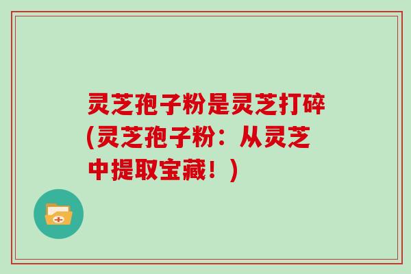 灵芝孢子粉是灵芝打碎(灵芝孢子粉：从灵芝中提取宝藏！)