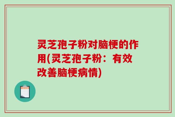 灵芝孢子粉对脑梗的作用(灵芝孢子粉：有效改善脑梗情)