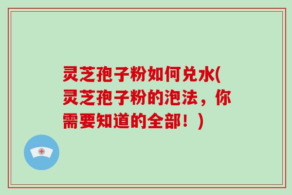 灵芝孢子粉如何兑水(灵芝孢子粉的泡法，你需要知道的全部！)