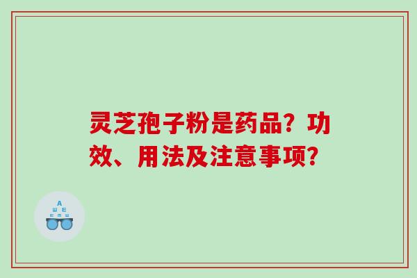 灵芝孢子粉是药品？功效、用法及注意事项？