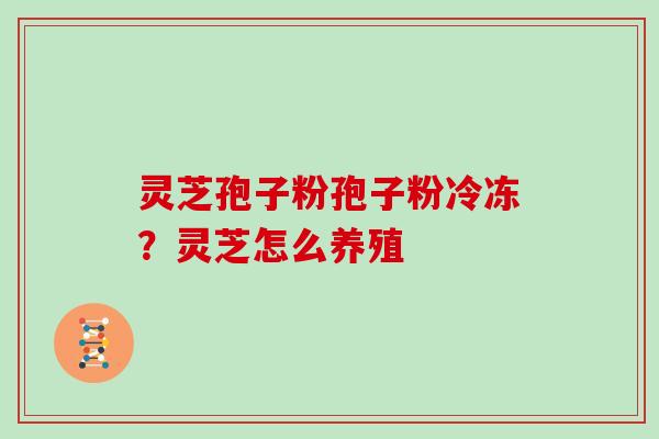 灵芝孢子粉孢子粉冷冻？灵芝怎么养殖