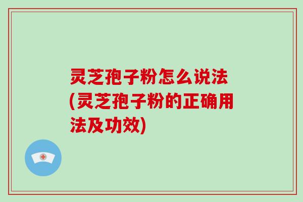 灵芝孢子粉怎么说法 (灵芝孢子粉的正确用法及功效)
