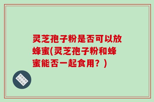 灵芝孢子粉是否可以放蜂蜜(灵芝孢子粉和蜂蜜能否一起食用？)