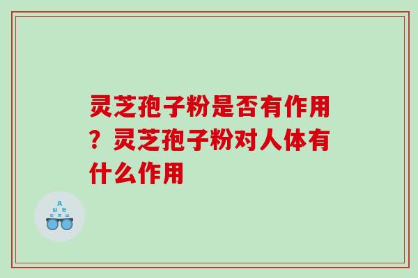 灵芝孢子粉是否有作用？灵芝孢子粉对人体有什么作用