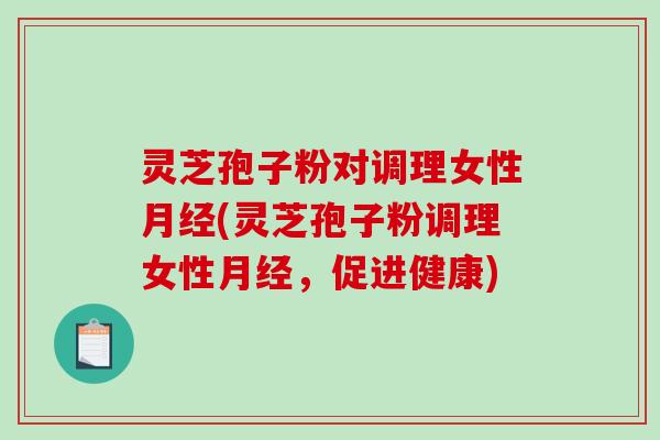 灵芝孢子粉对调理女性月经(灵芝孢子粉调理女性月经，促进健康)