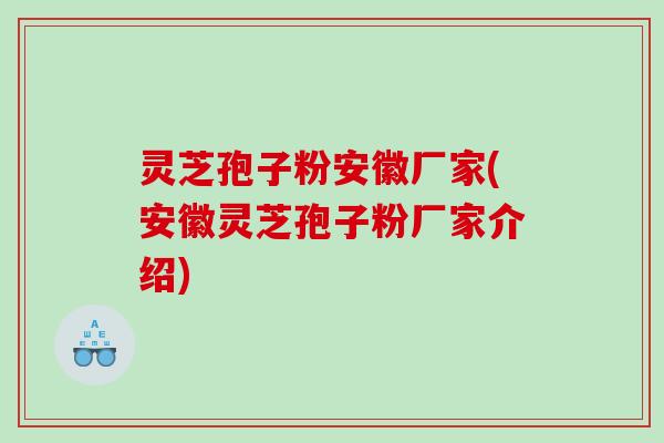 灵芝孢子粉安徽厂家(安徽灵芝孢子粉厂家介绍)