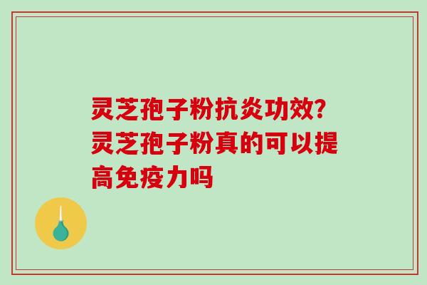 灵芝孢子粉抗炎功效？灵芝孢子粉真的可以提高免疫力吗
