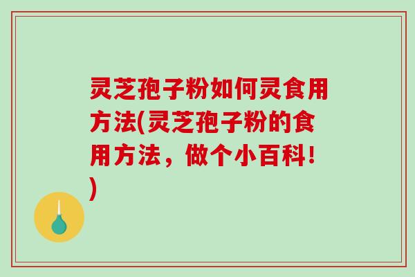 灵芝孢子粉如何灵食用方法(灵芝孢子粉的食用方法，做个小百科！)