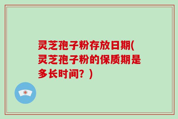 灵芝孢子粉存放日期(灵芝孢子粉的保质期是多长时间？)