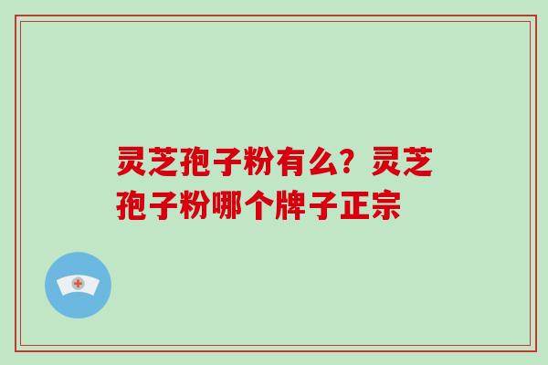 灵芝孢子粉有么？灵芝孢子粉哪个牌子正宗