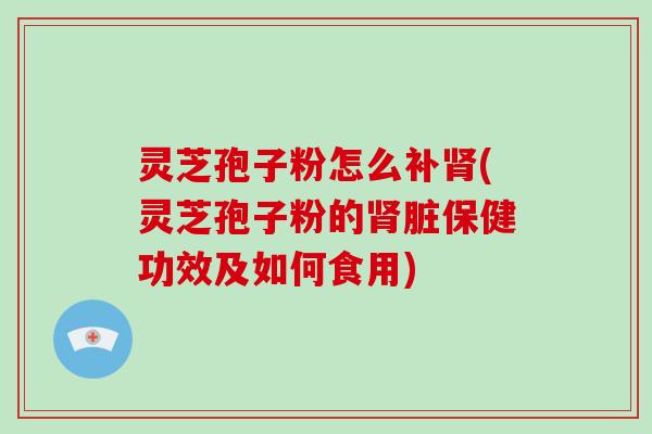 灵芝孢子粉怎么补(灵芝孢子粉的脏保健功效及如何食用)