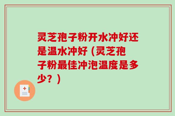 灵芝孢子粉开水冲好还是温水冲好 (灵芝孢子粉佳冲泡温度是多少？)