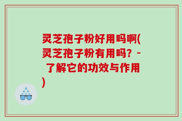 灵芝孢子粉好用吗啊(灵芝孢子粉有用吗？- 了解它的功效与作用)