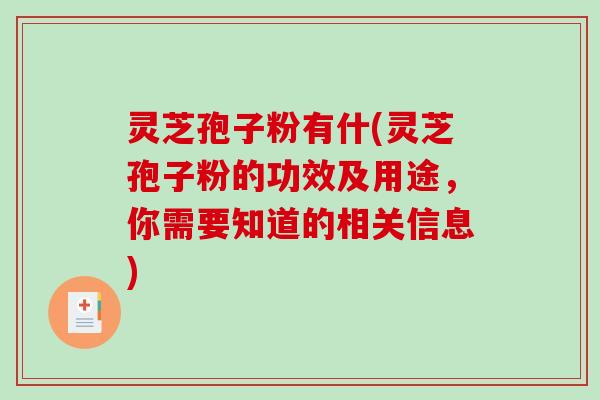 灵芝孢子粉有什(灵芝孢子粉的功效及用途，你需要知道的相关信息)