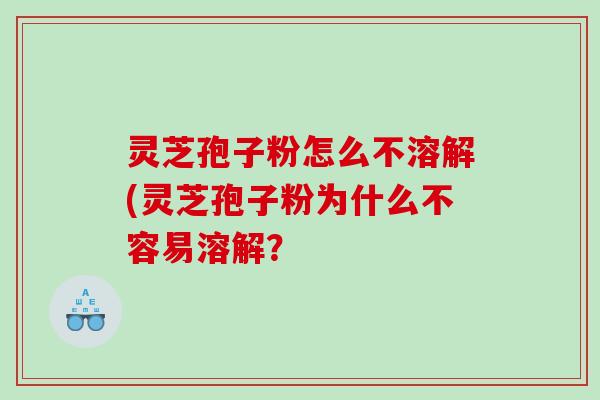 灵芝孢子粉怎么不溶解(灵芝孢子粉为什么不容易溶解？