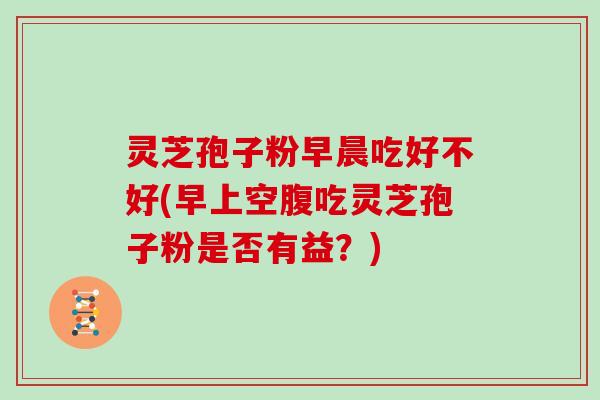 灵芝孢子粉早晨吃好不好(早上空腹吃灵芝孢子粉是否有益？)