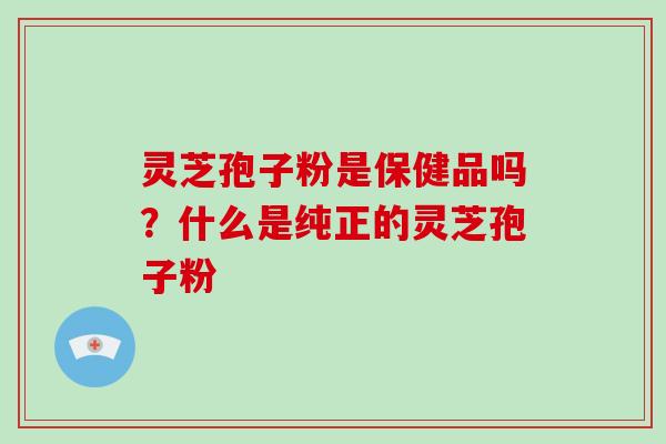 灵芝孢子粉是保健品吗？什么是纯正的灵芝孢子粉