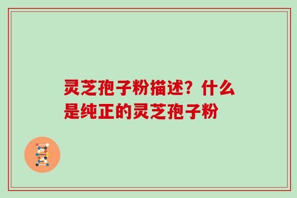 灵芝孢子粉描述？什么是纯正的灵芝孢子粉