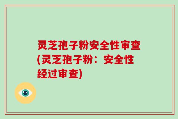 灵芝孢子粉安全性审查(灵芝孢子粉：安全性经过审查)